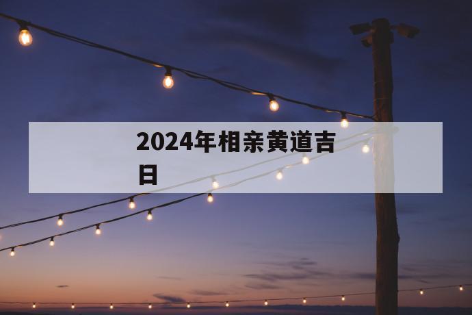2024年相亲黄道吉日2024年相亲黄道吉日是什么？(图1)